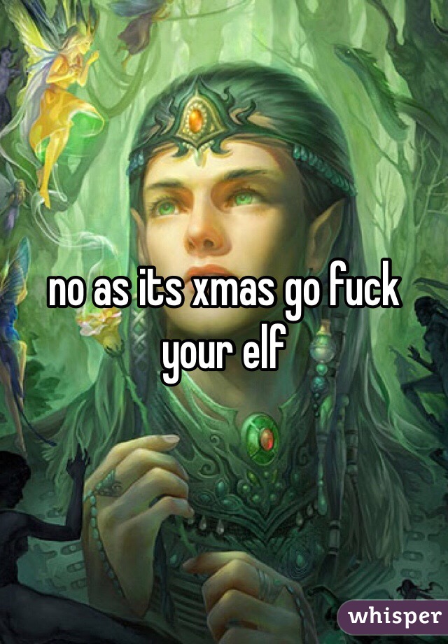 no as its xmas go fuck your elf