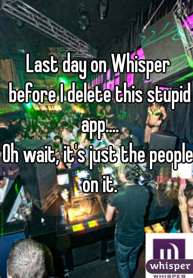 Last day on Whisper before I delete this stupid app....
Oh wait, it's just the people on it.