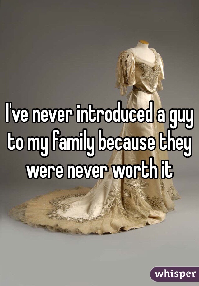 I've never introduced a guy to my family because they were never worth it 