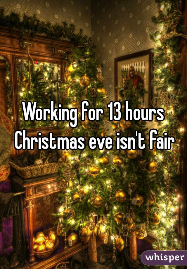 Working for 13 hours Christmas eve isn't fair