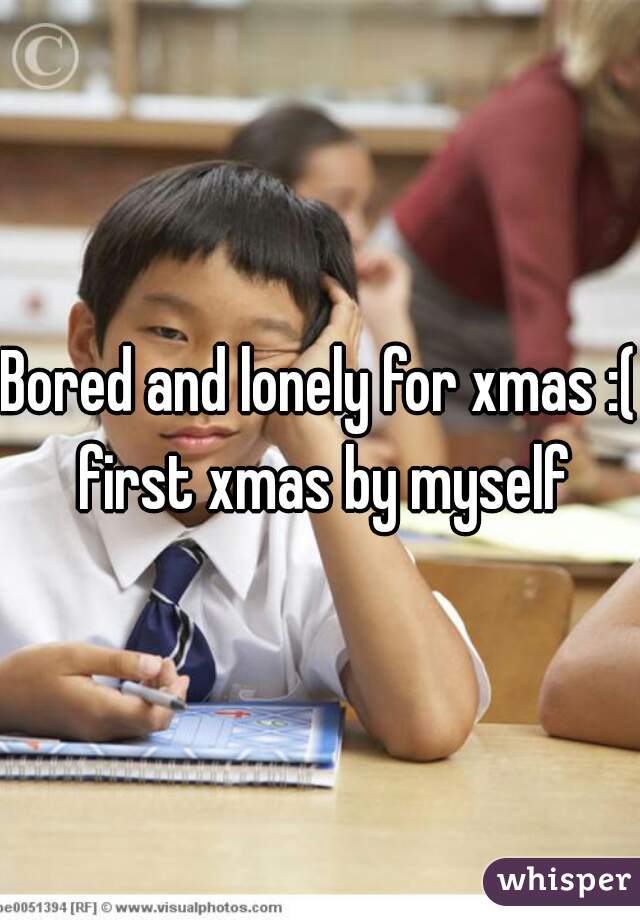 Bored and lonely for xmas :( first xmas by myself