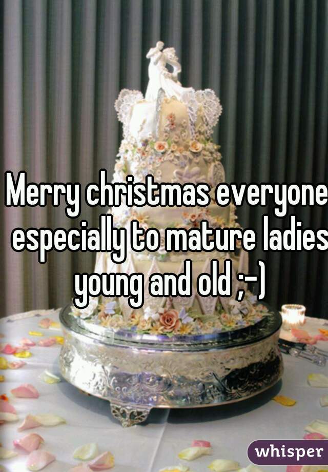 Merry christmas everyone especially to mature ladies young and old ;-)