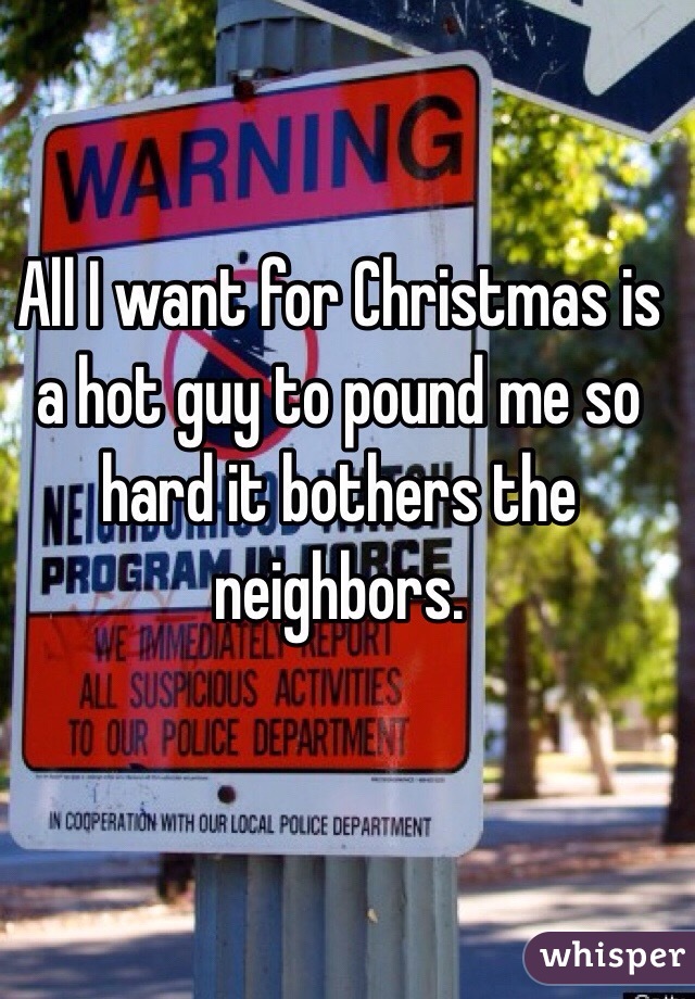 All I want for Christmas is a hot guy to pound me so hard it bothers the neighbors.