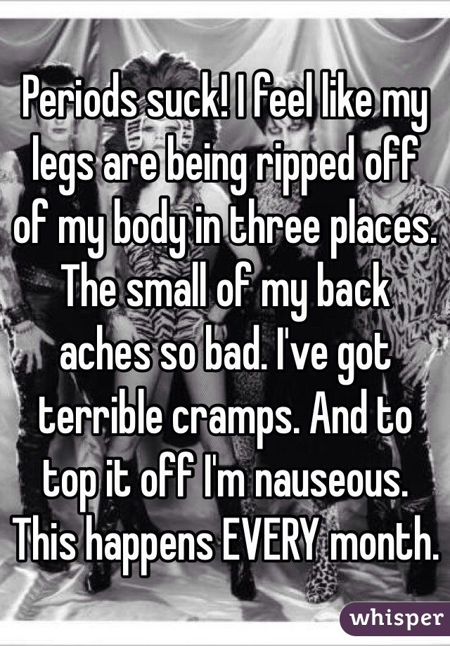 Periods suck! I feel like my legs are being ripped off of my body in three places. The small of my back aches so bad. I've got terrible cramps. And to top it off I'm nauseous.
This happens EVERY month. 