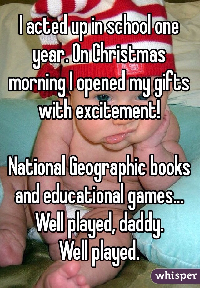 I acted up in school one year. On Christmas morning I opened my gifts with excitement!

National Geographic books and educational games... 
Well played, daddy. 
Well played.