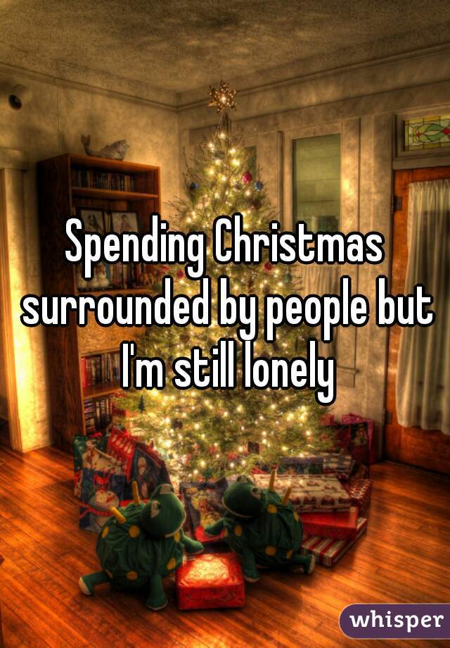 Spending Christmas surrounded by people but I'm still lonely