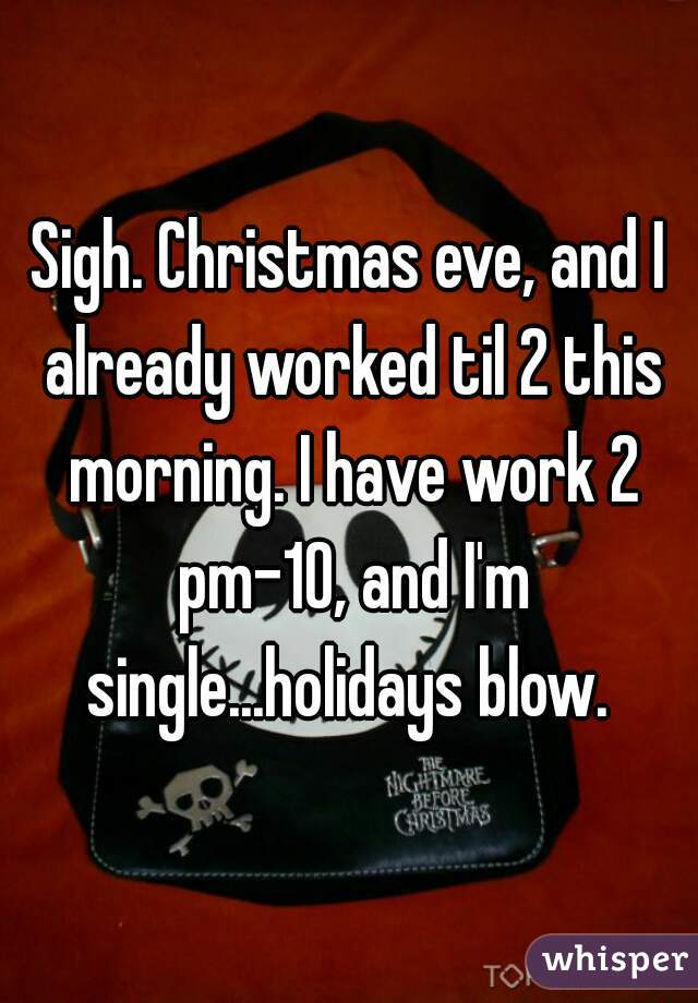 Sigh. Christmas eve, and I already worked til 2 this morning. I have work 2 pm-10, and I'm single...holidays blow. 