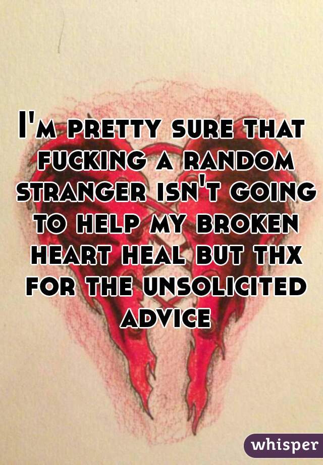 I'm pretty sure that fucking a random stranger isn't going to help my broken heart heal but thx for the unsolicited advice