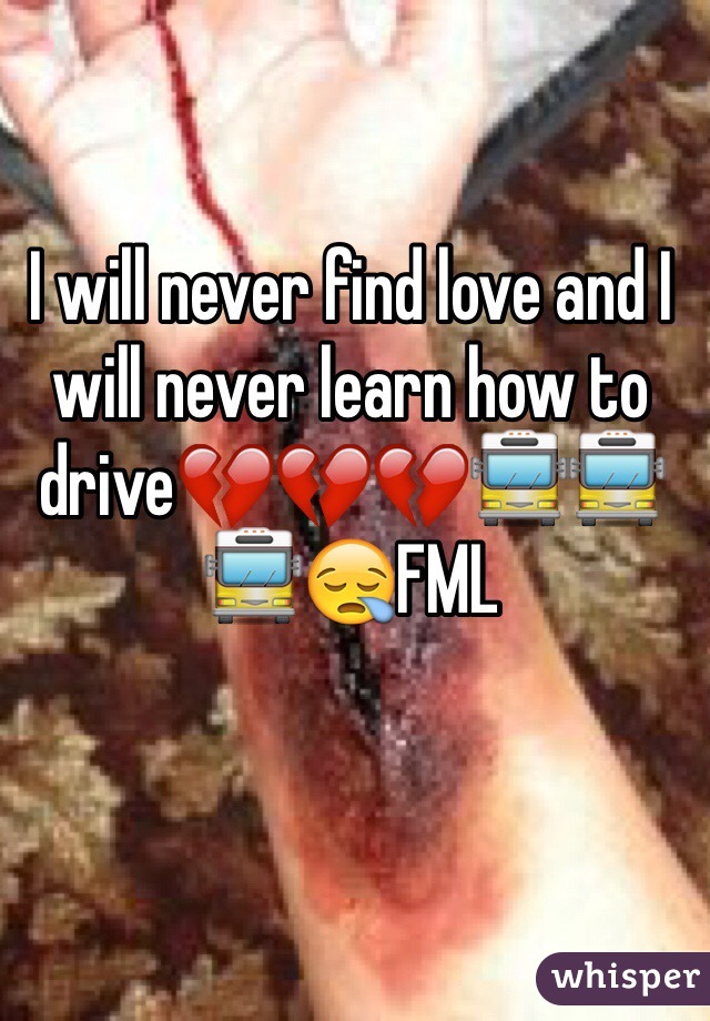 I will never find love and I will never learn how to drive💔💔💔🚍🚍🚍😪FML