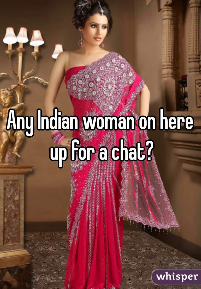 Any Indian woman on here up for a chat?