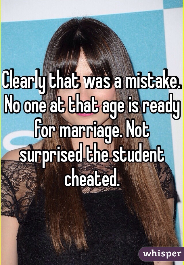 Clearly that was a mistake. No one at that age is ready for marriage. Not surprised the student cheated.  