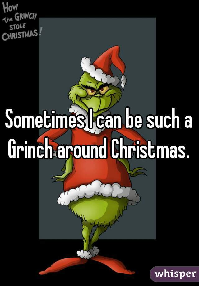 Sometimes I can be such a Grinch around Christmas. 