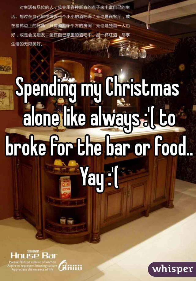 Spending my Christmas alone like always :'( to broke for the bar or food.. Yay :'(