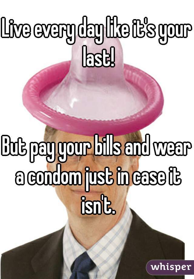 Live every day like it's your last!


But pay your bills and wear a condom just in case it isn't.