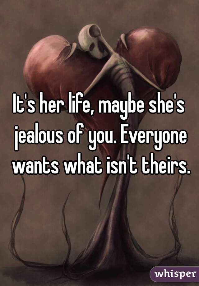 It's her life, maybe she's jealous of you. Everyone wants what isn't theirs.