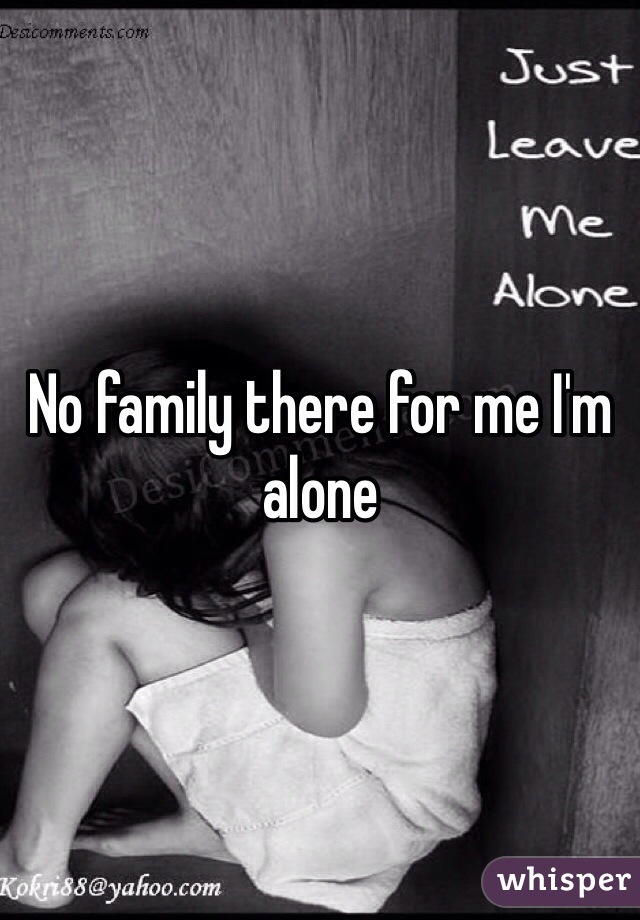 No family there for me I'm alone 
