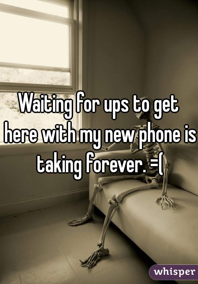 Waiting for ups to get here with my new phone is taking forever. =(