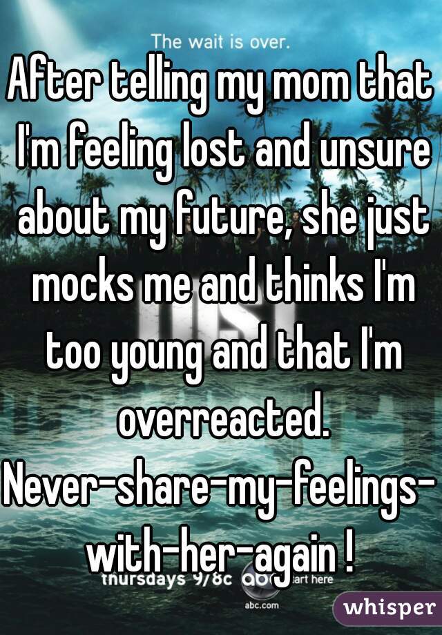 After telling my mom that I'm feeling lost and unsure about my future, she just mocks me and thinks I'm too young and that I'm overreacted.
Never-share-my-feelings-with-her-again !