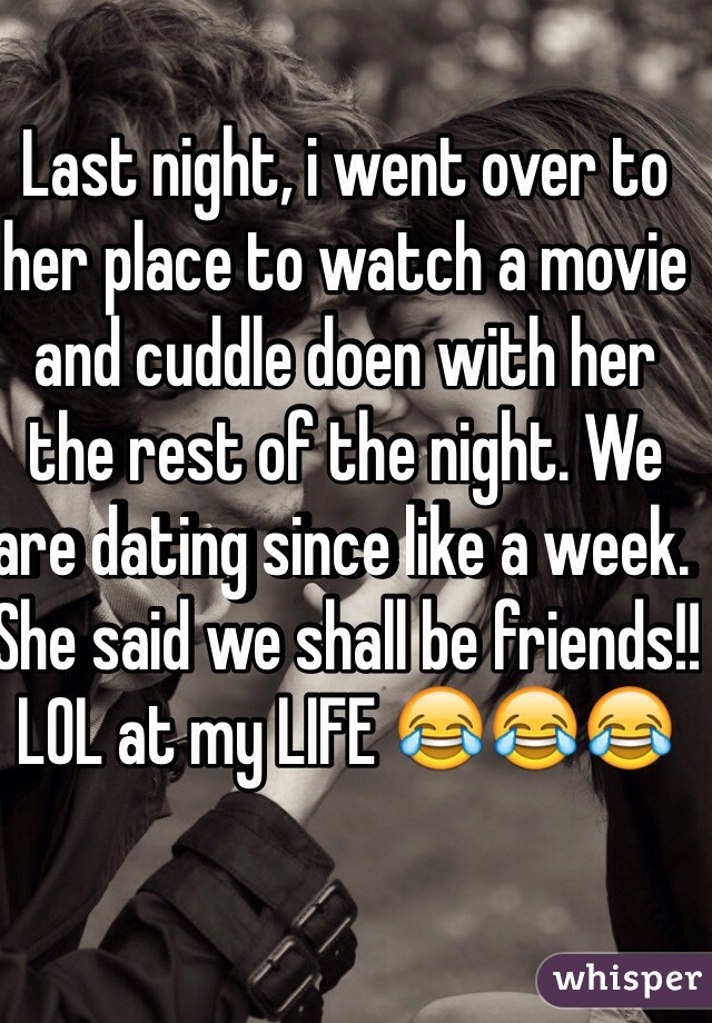 Last night, i went over to her place to watch a movie and cuddle doen with her the rest of the night. We are dating since like a week. She said we shall be friends!! LOL at my LIFE 😂😂😂