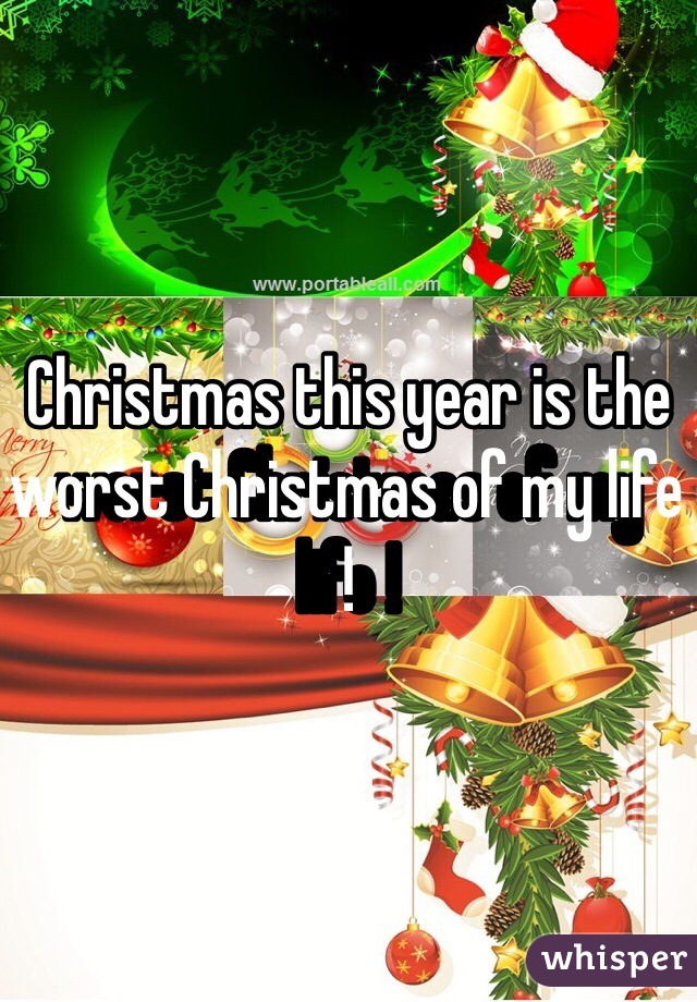 Christmas this year is the worst Christmas of my life !