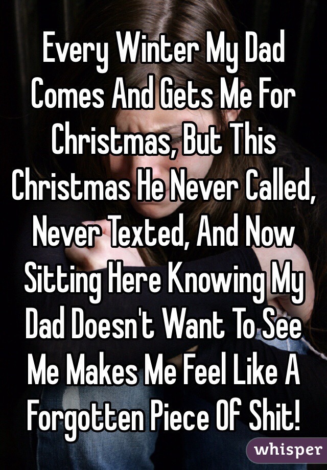 Every Winter My Dad Comes And Gets Me For Christmas, But This Christmas He Never Called, Never Texted, And Now Sitting Here Knowing My Dad Doesn't Want To See Me Makes Me Feel Like A Forgotten Piece Of Shit! 