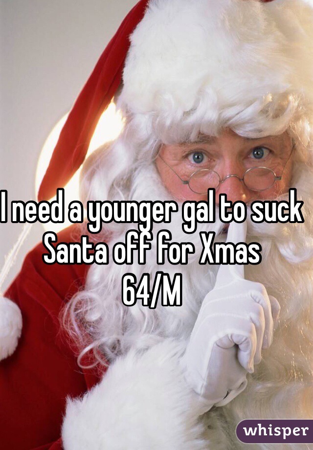 I need a younger gal to suck Santa off for Xmas 
64/M