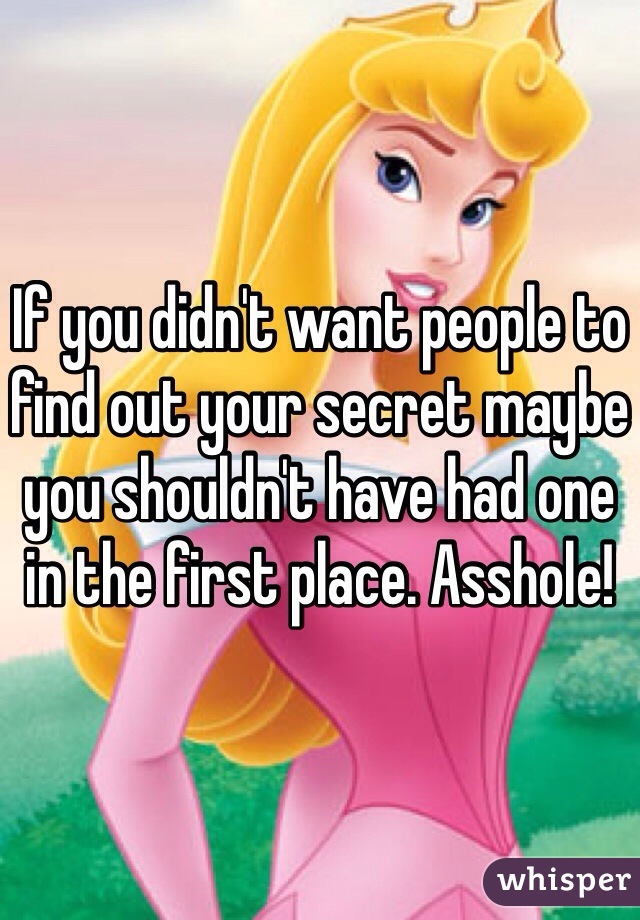 If you didn't want people to find out your secret maybe you shouldn't have had one in the first place. Asshole!