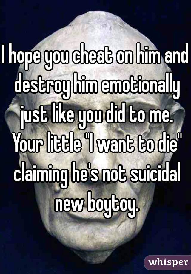 I hope you cheat on him and destroy him emotionally just like you did to me. Your little "I want to die" claiming he's not suicidal new boytoy.