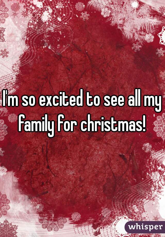 I'm so excited to see all my family for christmas! 