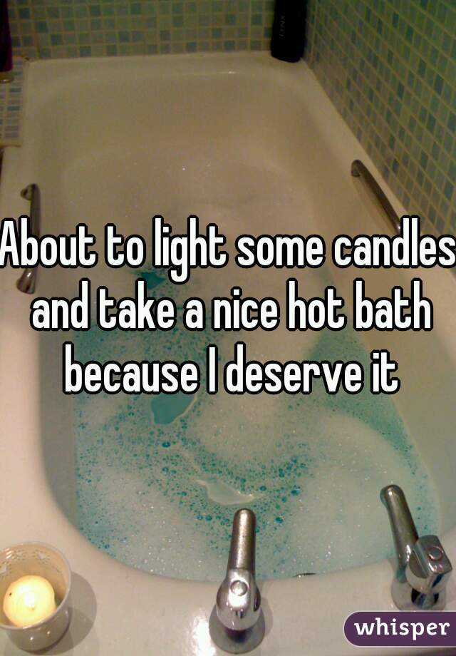 About to light some candles and take a nice hot bath because I deserve it