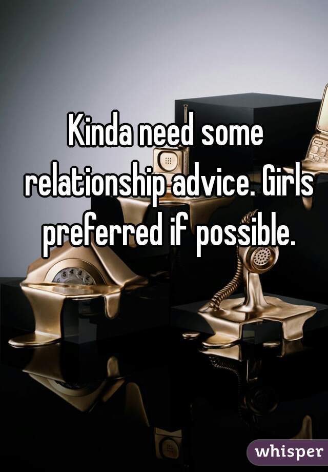 Kinda need some relationship advice. Girls preferred if possible.