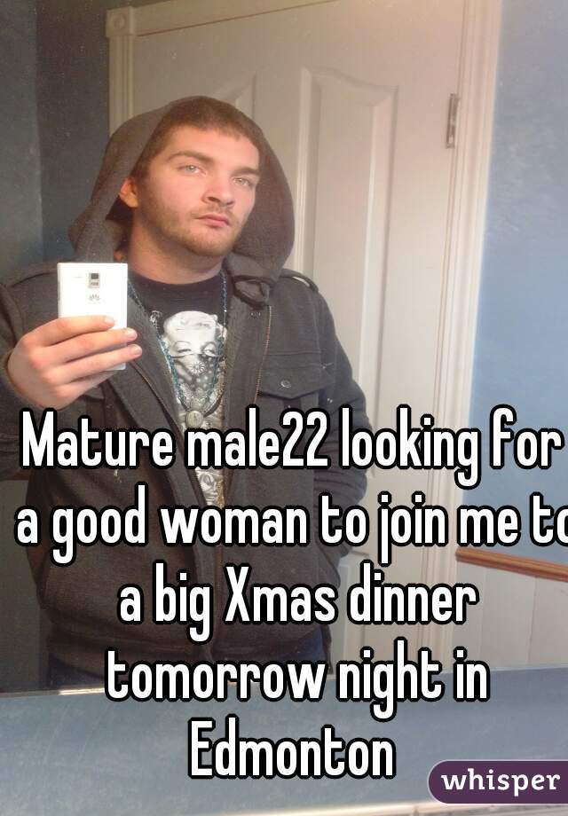 Mature male22 looking for a good woman to join me to a big Xmas dinner tomorrow night in Edmonton 