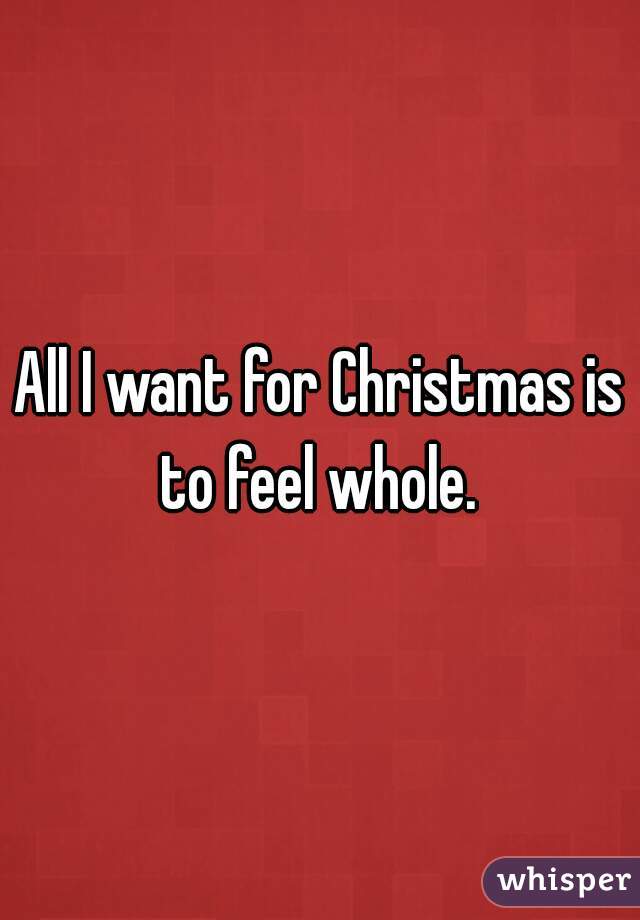 All I want for Christmas is to feel whole. 