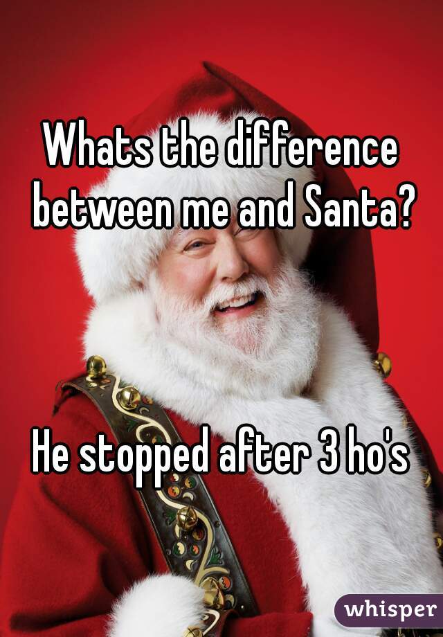 Whats the difference between me and Santa?



He stopped after 3 ho's