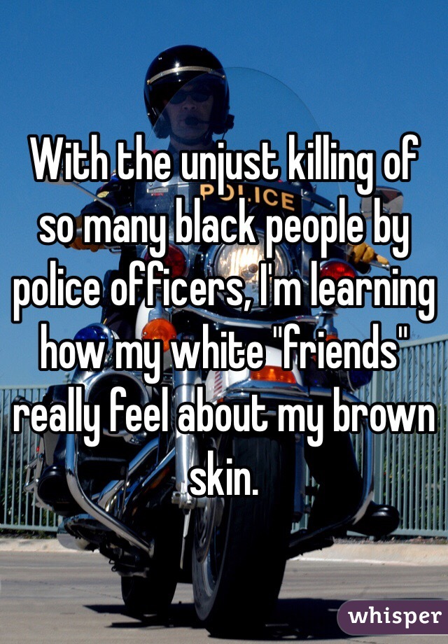 With the unjust killing of so many black people by police officers, I'm learning how my white "friends" really feel about my brown skin. 