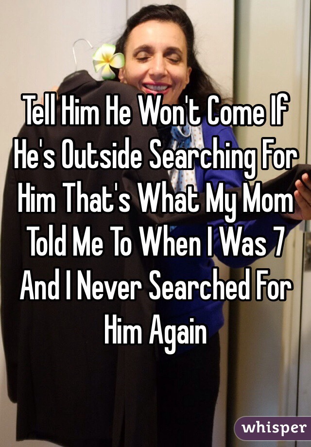 Tell Him He Won't Come If He's Outside Searching For Him That's What My Mom Told Me To When I Was 7 And I Never Searched For Him Again