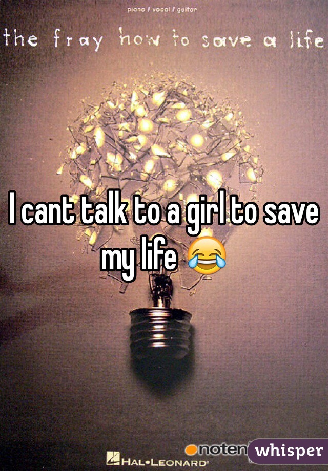 I cant talk to a girl to save my life 😂