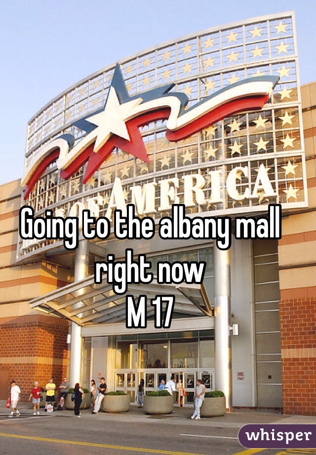 Going to the albany mall right now 
M 17