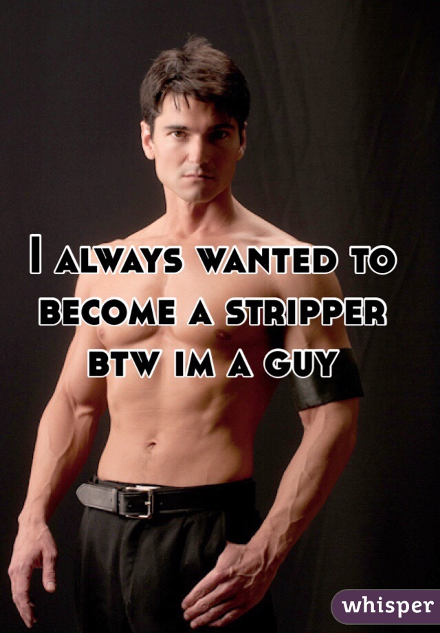 I always wanted to become a stripper btw im a guy