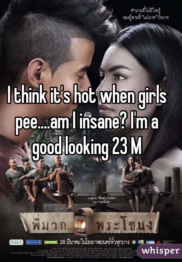 I think it's hot when girls pee....am I insane? I'm a good looking 23 M 