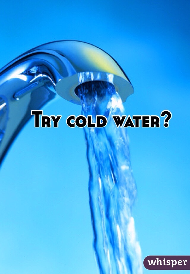 Try cold water?