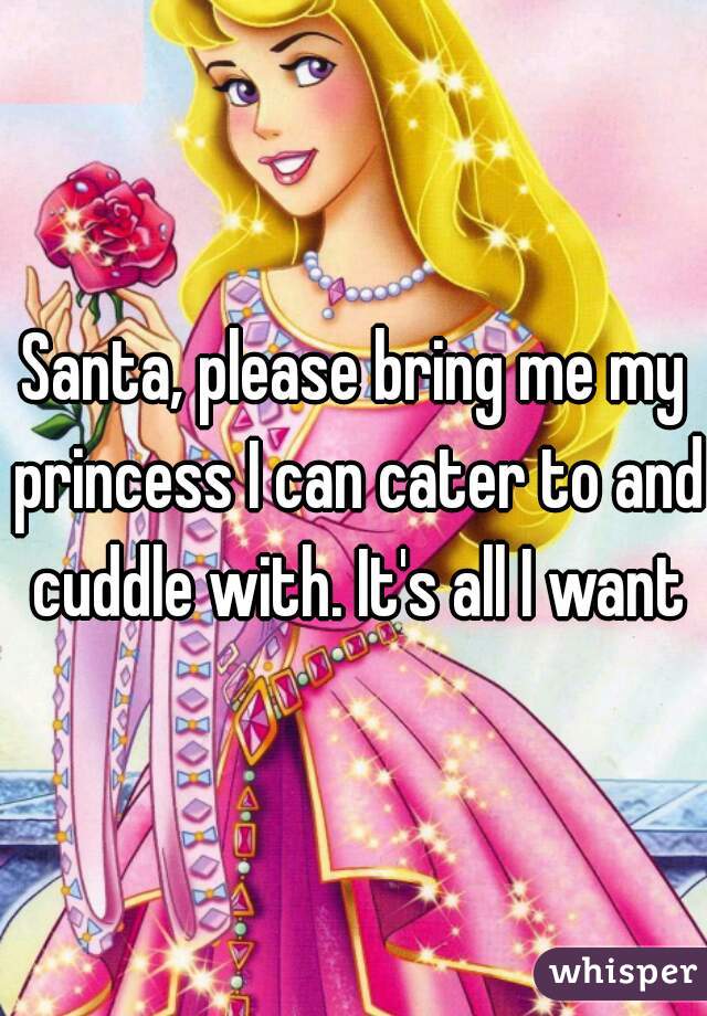 Santa, please bring me my princess I can cater to and cuddle with. It's all I want
