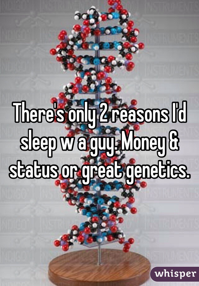 There's only 2 reasons I'd sleep w a guy. Money & status or great genetics. 