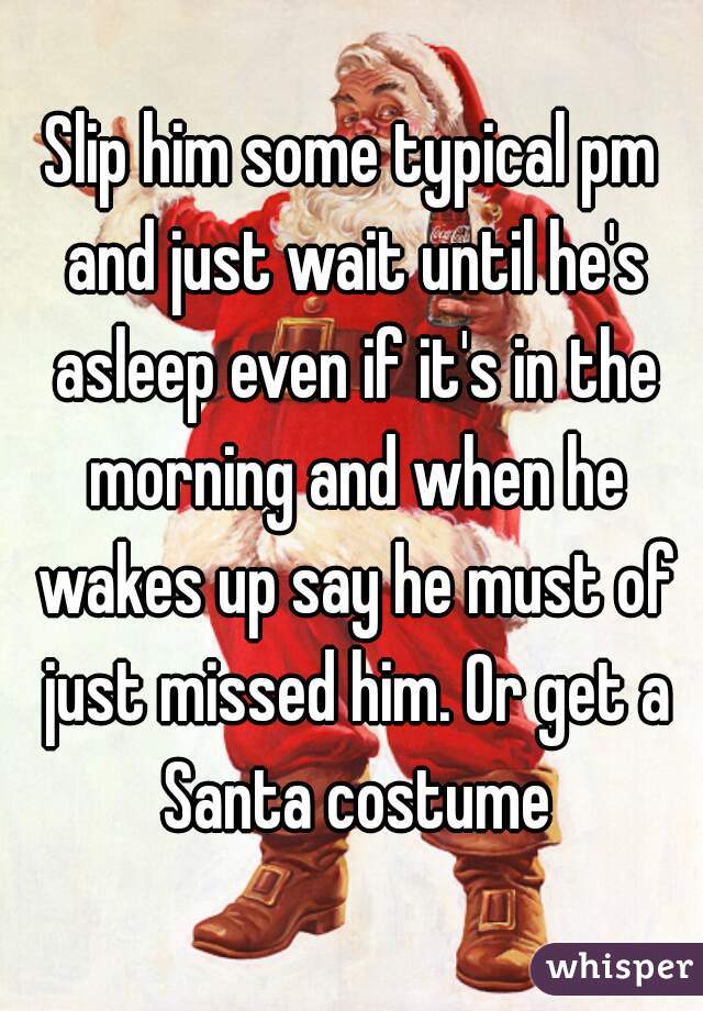 Slip him some typical pm and just wait until he's asleep even if it's in the morning and when he wakes up say he must of just missed him. Or get a Santa costume