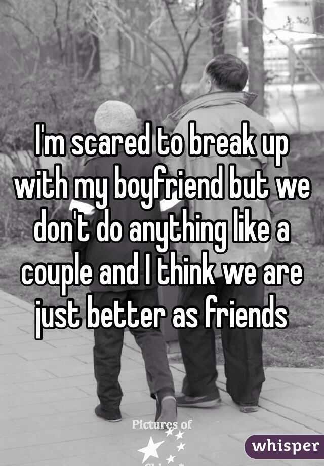 I'm scared to break up with my boyfriend but we don't do anything like a couple and I think we are just better as friends