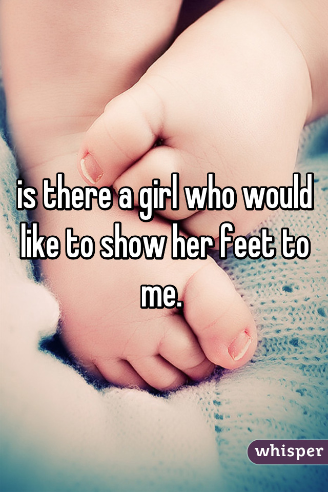 is there a girl who would like to show her feet to me. 