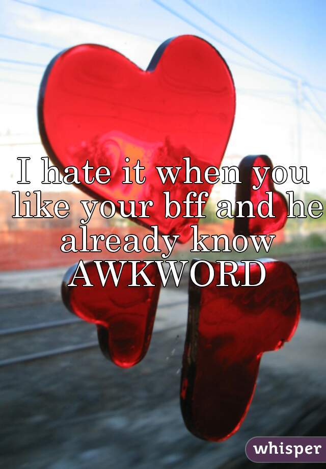 I hate it when you like your bff and he already know AWKWORD