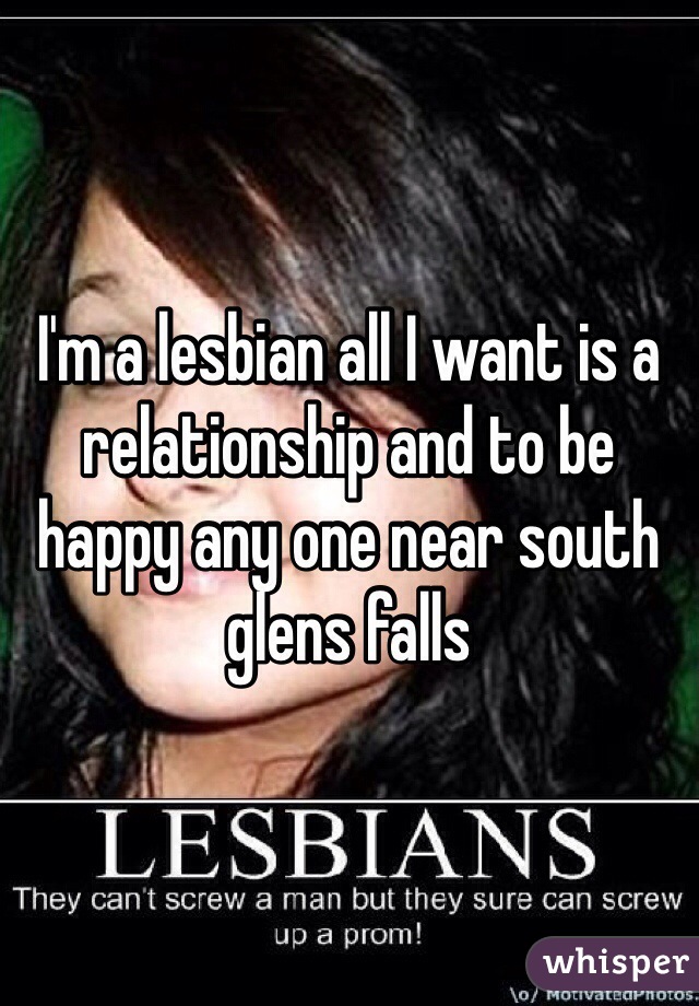 I'm a lesbian all I want is a relationship and to be happy any one near south glens falls