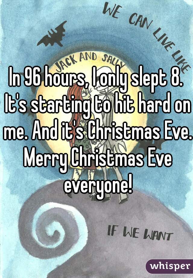 In 96 hours, I only slept 8. It's starting to hit hard on me. And it's Christmas Eve. Merry Christmas Eve everyone!