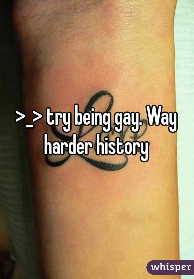 >_> try being gay. Way harder history 